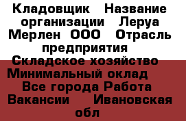 Кладовщик › Название организации ­ Леруа Мерлен, ООО › Отрасль предприятия ­ Складское хозяйство › Минимальный оклад ­ 1 - Все города Работа » Вакансии   . Ивановская обл.